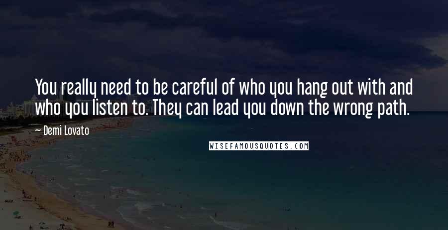 Demi Lovato Quotes: You really need to be careful of who you hang out with and who you listen to. They can lead you down the wrong path.