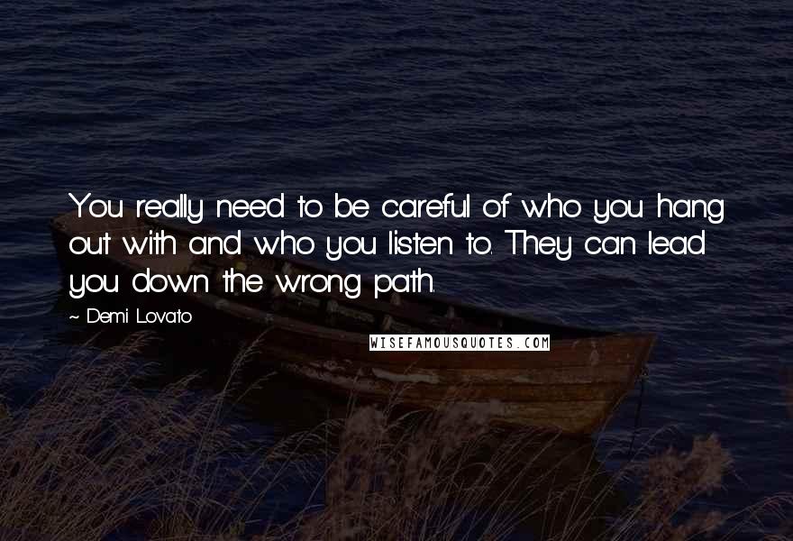 Demi Lovato Quotes: You really need to be careful of who you hang out with and who you listen to. They can lead you down the wrong path.