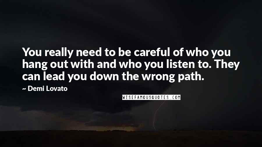 Demi Lovato Quotes: You really need to be careful of who you hang out with and who you listen to. They can lead you down the wrong path.