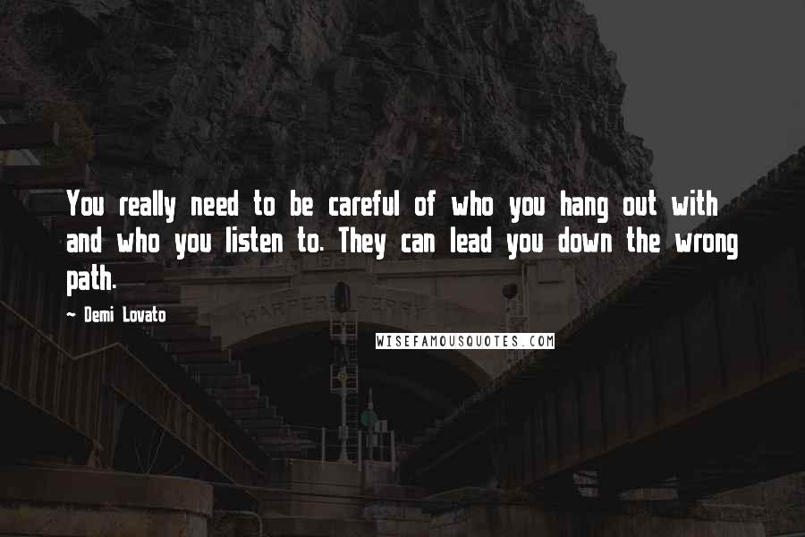 Demi Lovato Quotes: You really need to be careful of who you hang out with and who you listen to. They can lead you down the wrong path.