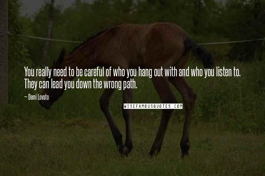 Demi Lovato Quotes: You really need to be careful of who you hang out with and who you listen to. They can lead you down the wrong path.