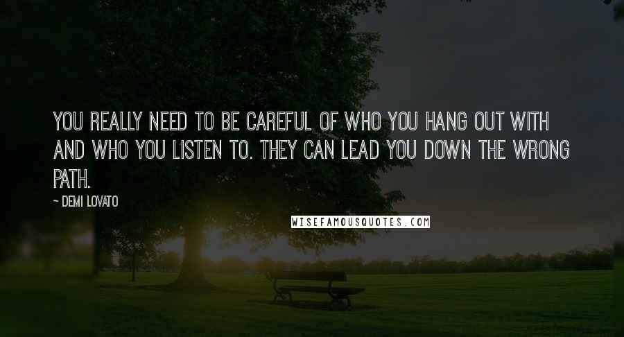 Demi Lovato Quotes: You really need to be careful of who you hang out with and who you listen to. They can lead you down the wrong path.