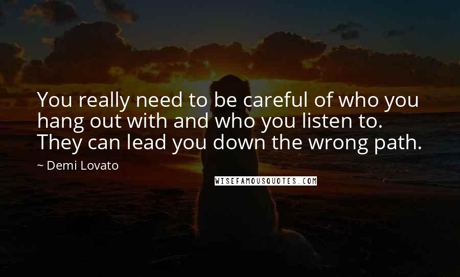 Demi Lovato Quotes: You really need to be careful of who you hang out with and who you listen to. They can lead you down the wrong path.