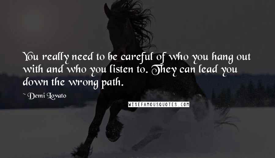 Demi Lovato Quotes: You really need to be careful of who you hang out with and who you listen to. They can lead you down the wrong path.