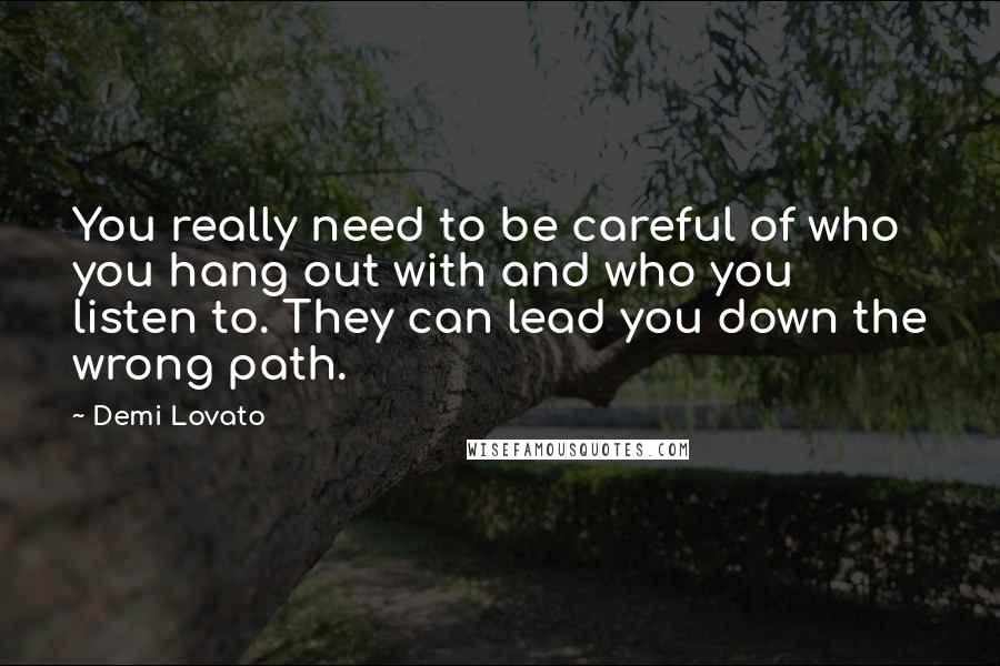 Demi Lovato Quotes: You really need to be careful of who you hang out with and who you listen to. They can lead you down the wrong path.