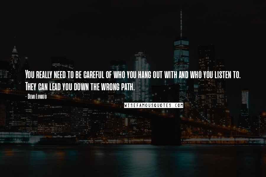 Demi Lovato Quotes: You really need to be careful of who you hang out with and who you listen to. They can lead you down the wrong path.