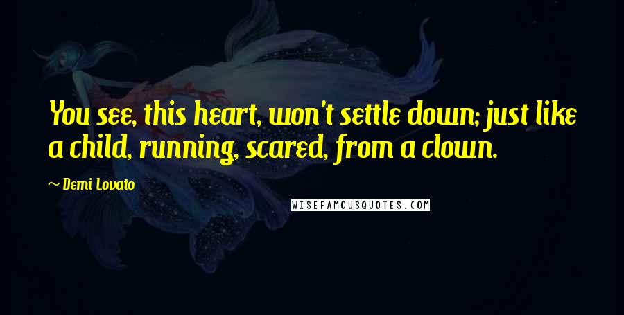 Demi Lovato Quotes: You see, this heart, won't settle down; just like a child, running, scared, from a clown.