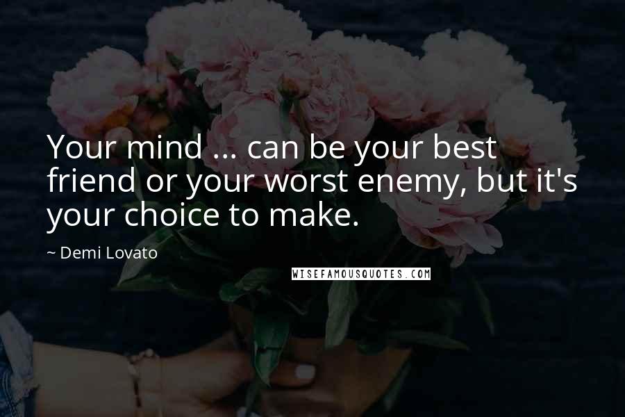 Demi Lovato Quotes: Your mind ... can be your best friend or your worst enemy, but it's your choice to make.