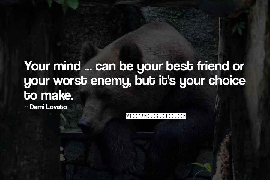 Demi Lovato Quotes: Your mind ... can be your best friend or your worst enemy, but it's your choice to make.