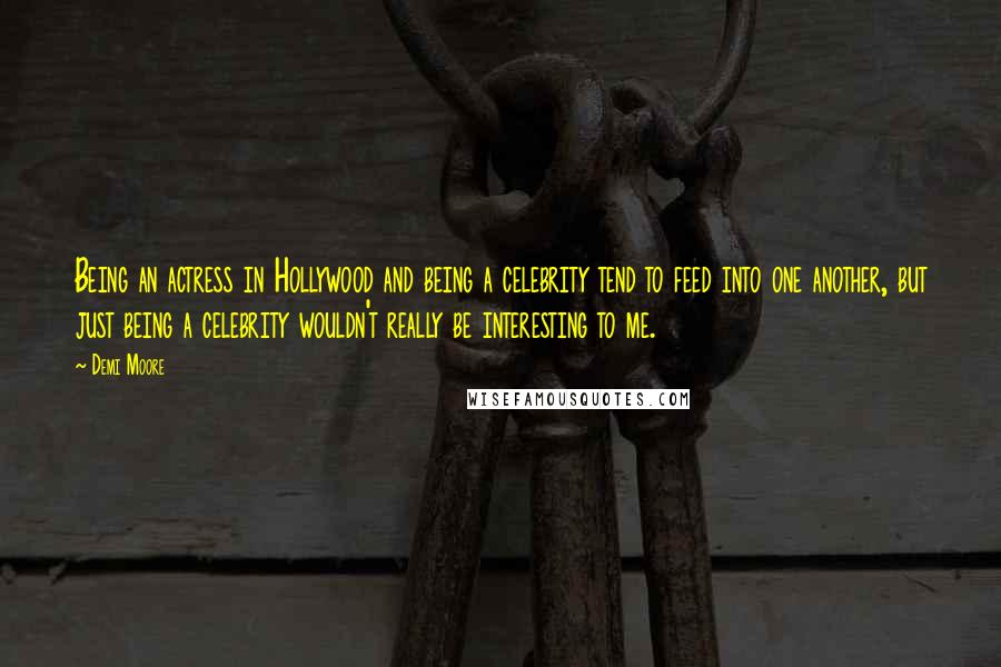 Demi Moore Quotes: Being an actress in Hollywood and being a celebrity tend to feed into one another, but just being a celebrity wouldn't really be interesting to me.