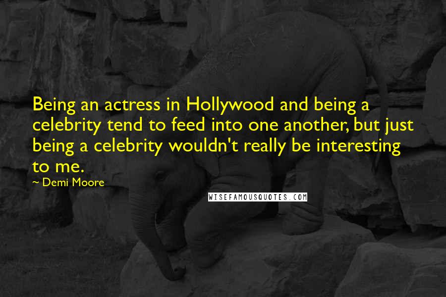 Demi Moore Quotes: Being an actress in Hollywood and being a celebrity tend to feed into one another, but just being a celebrity wouldn't really be interesting to me.