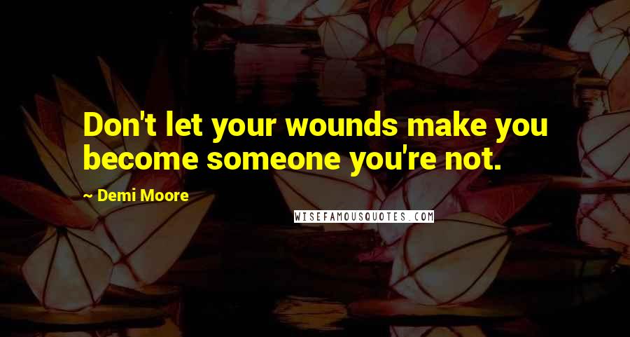 Demi Moore Quotes: Don't let your wounds make you become someone you're not.