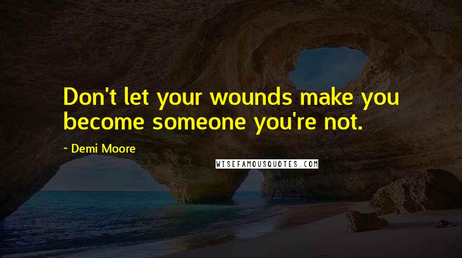 Demi Moore Quotes: Don't let your wounds make you become someone you're not.