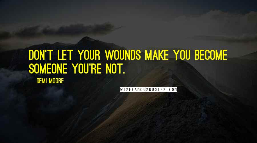 Demi Moore Quotes: Don't let your wounds make you become someone you're not.