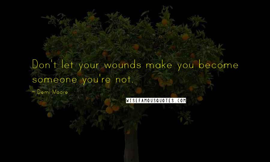 Demi Moore Quotes: Don't let your wounds make you become someone you're not.