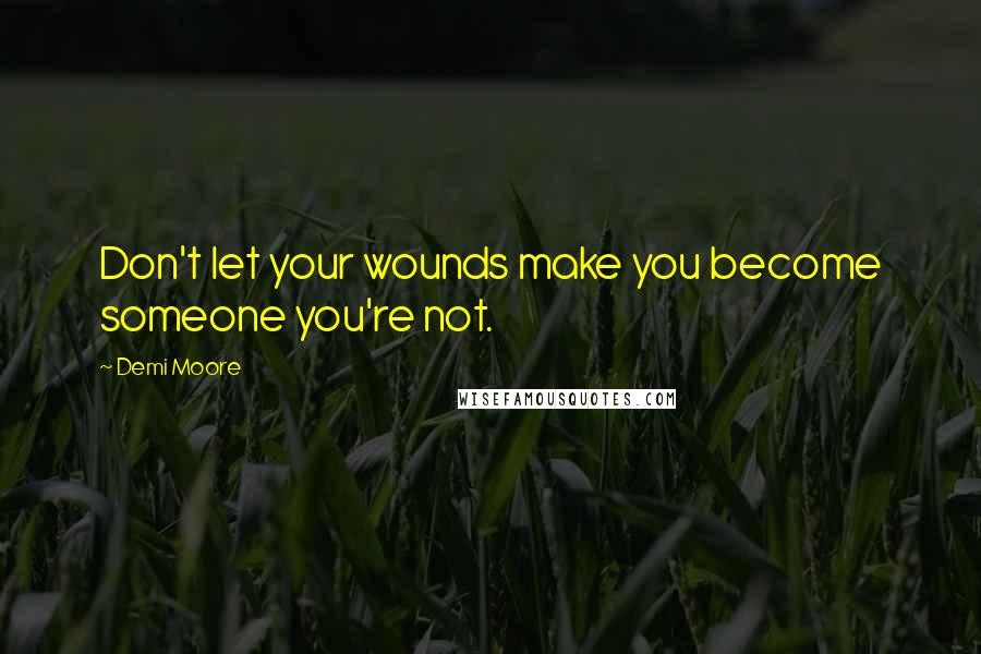 Demi Moore Quotes: Don't let your wounds make you become someone you're not.