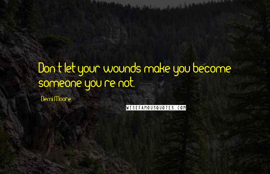 Demi Moore Quotes: Don't let your wounds make you become someone you're not.