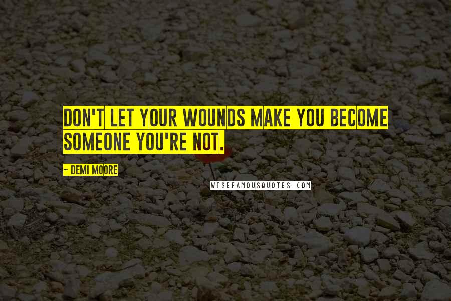 Demi Moore Quotes: Don't let your wounds make you become someone you're not.