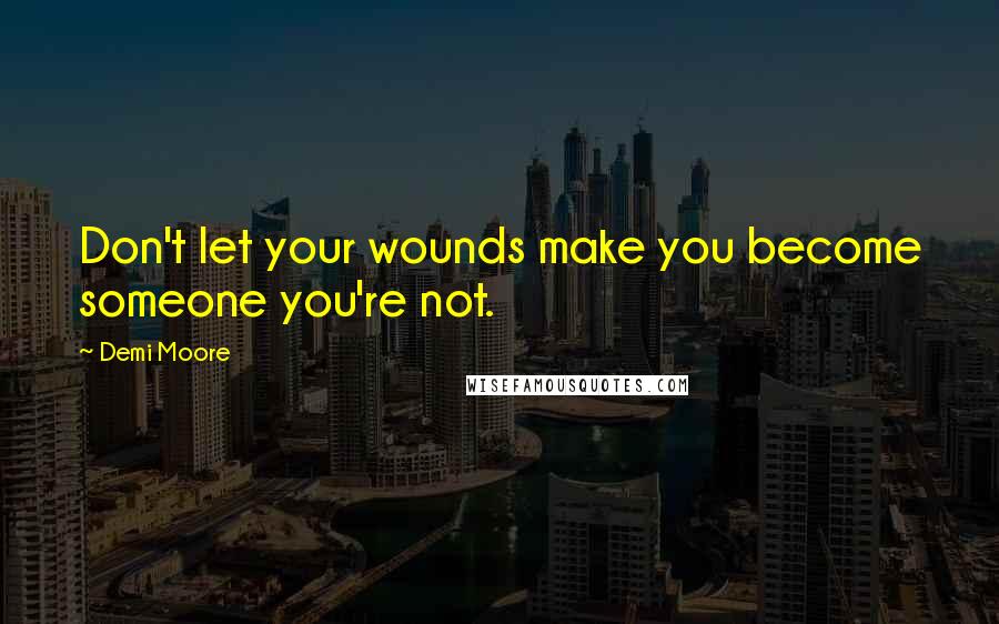 Demi Moore Quotes: Don't let your wounds make you become someone you're not.