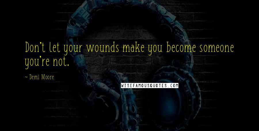 Demi Moore Quotes: Don't let your wounds make you become someone you're not.