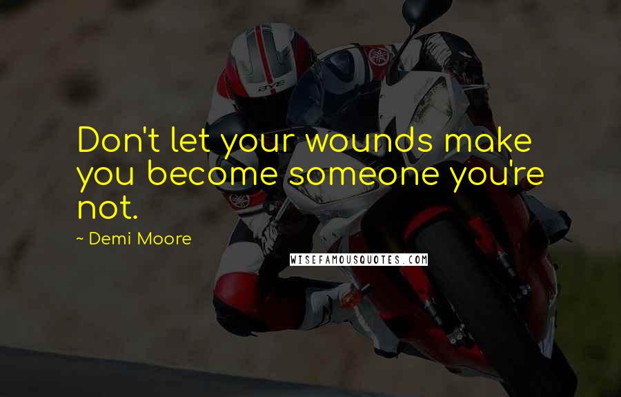 Demi Moore Quotes: Don't let your wounds make you become someone you're not.