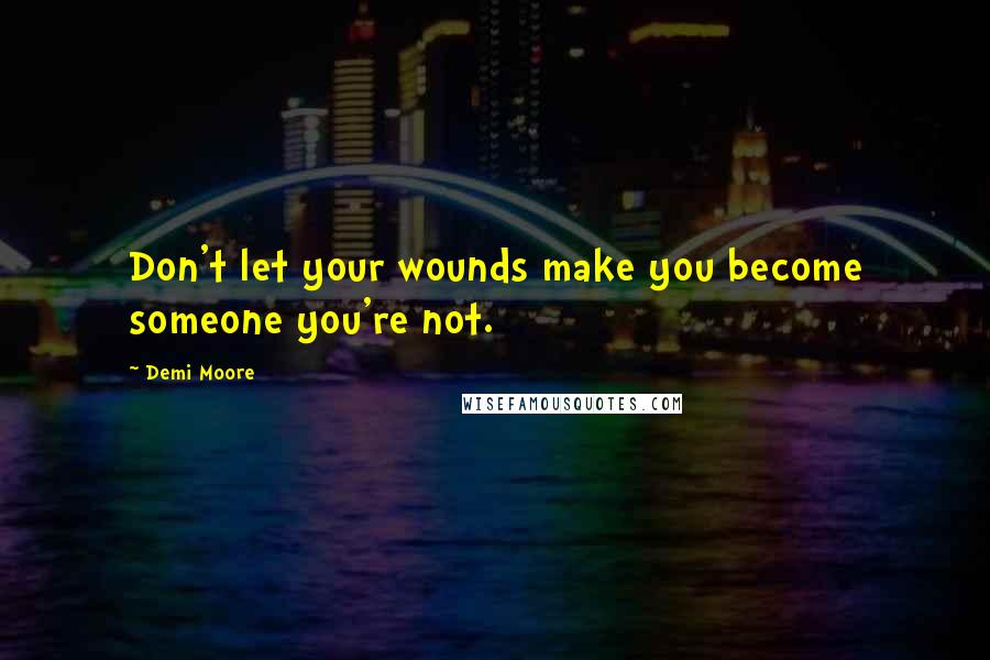 Demi Moore Quotes: Don't let your wounds make you become someone you're not.