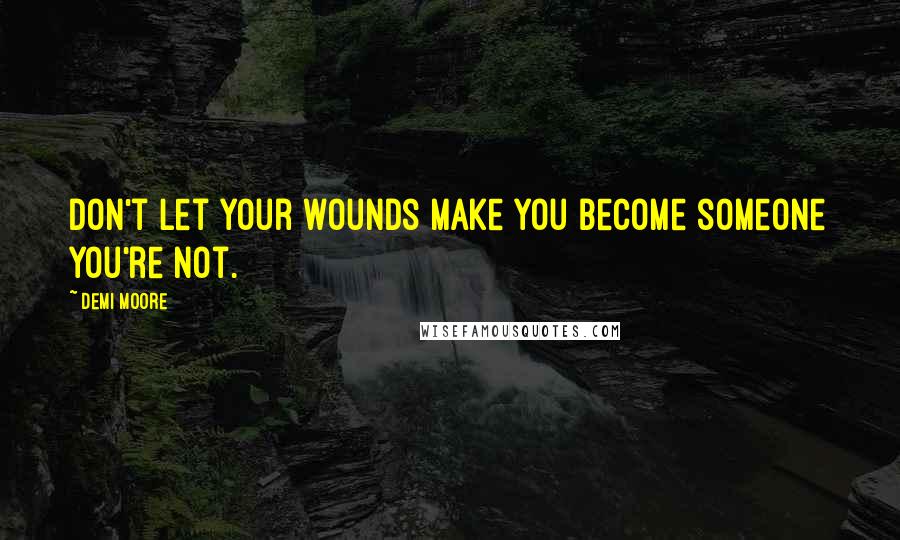 Demi Moore Quotes: Don't let your wounds make you become someone you're not.