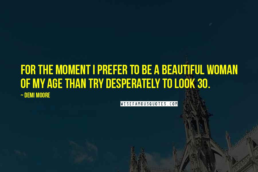 Demi Moore Quotes: For the moment I prefer to be a beautiful woman of my age than try desperately to look 30.