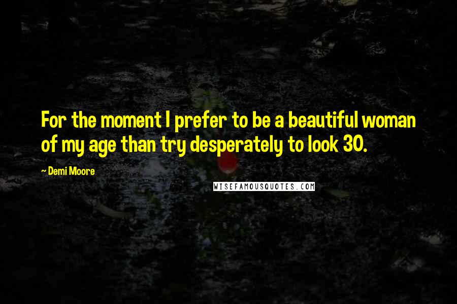 Demi Moore Quotes: For the moment I prefer to be a beautiful woman of my age than try desperately to look 30.