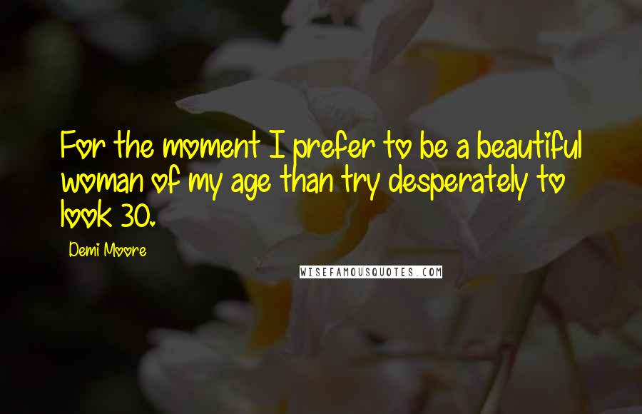Demi Moore Quotes: For the moment I prefer to be a beautiful woman of my age than try desperately to look 30.