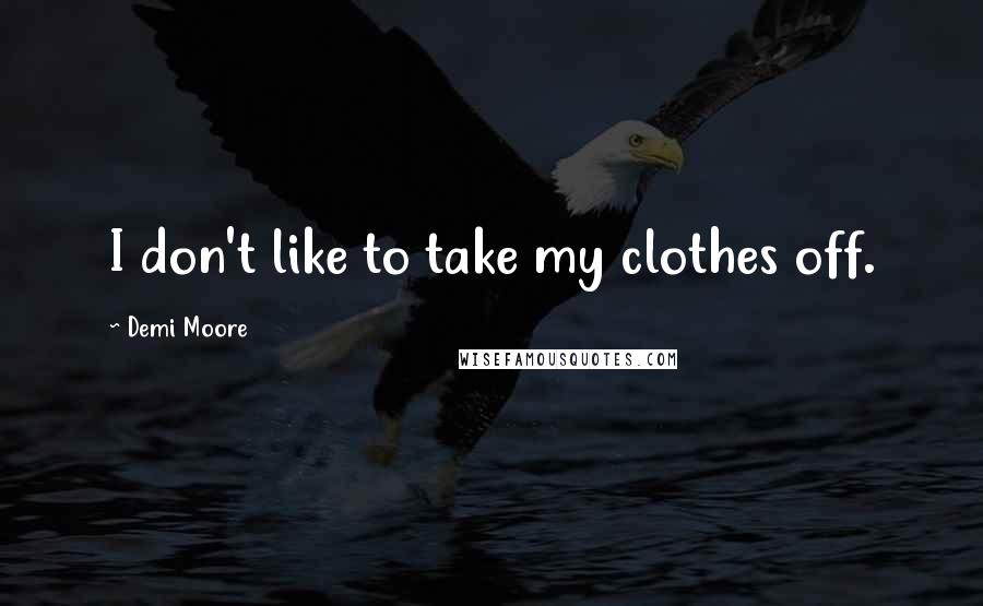 Demi Moore Quotes: I don't like to take my clothes off.