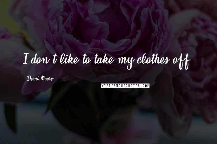 Demi Moore Quotes: I don't like to take my clothes off.