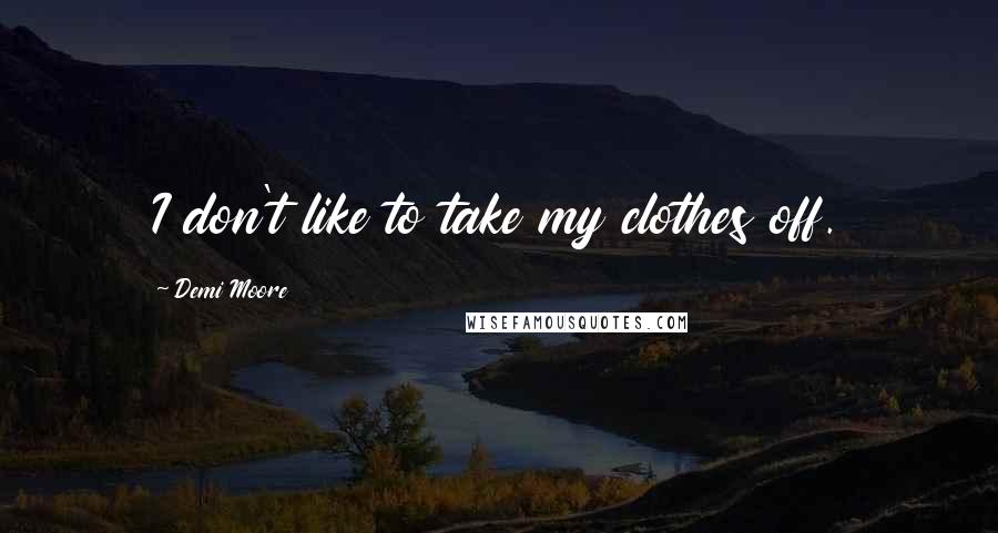 Demi Moore Quotes: I don't like to take my clothes off.