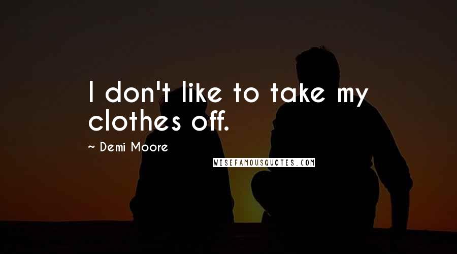 Demi Moore Quotes: I don't like to take my clothes off.