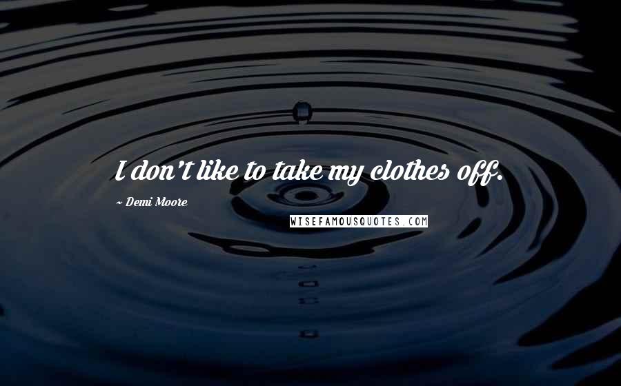 Demi Moore Quotes: I don't like to take my clothes off.