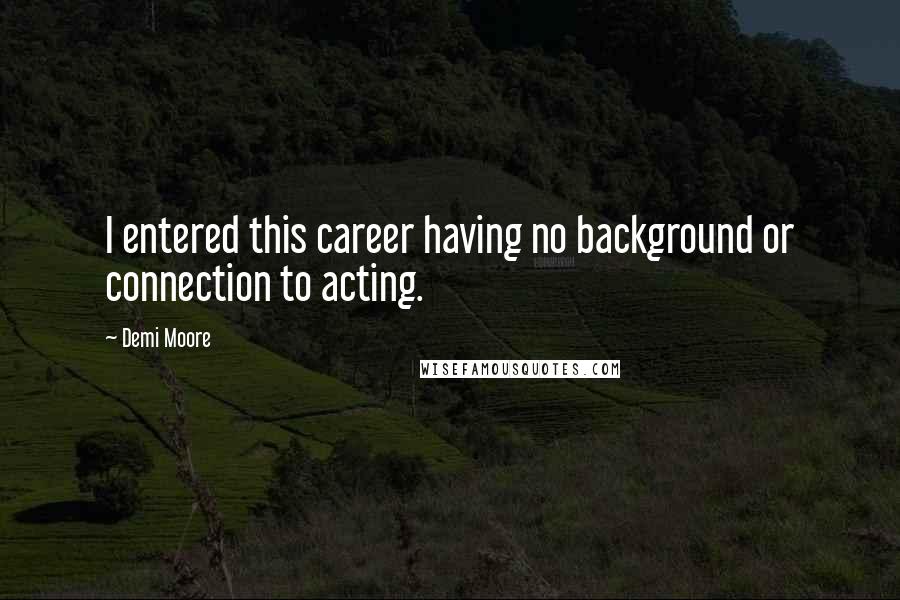 Demi Moore Quotes: I entered this career having no background or connection to acting.