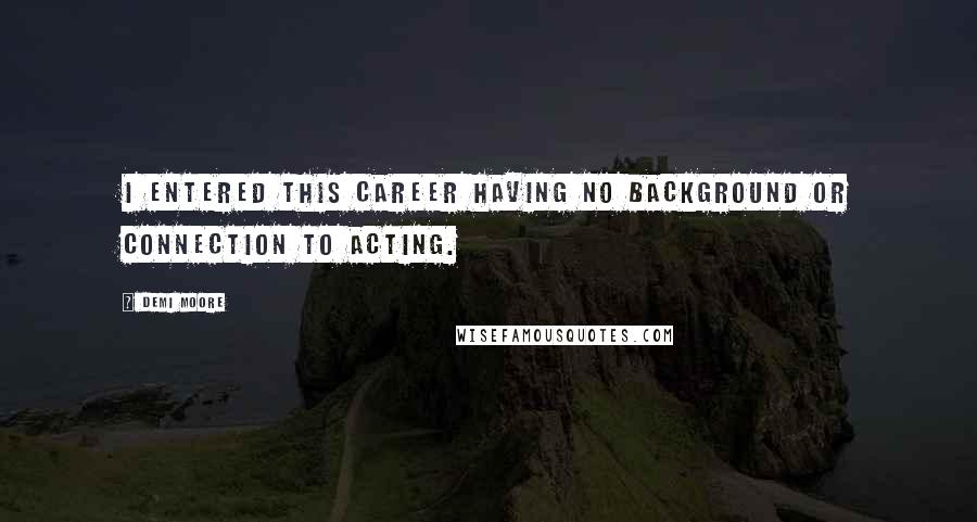 Demi Moore Quotes: I entered this career having no background or connection to acting.