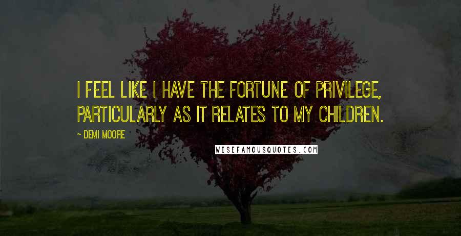 Demi Moore Quotes: I feel like I have the fortune of privilege, particularly as it relates to my children.