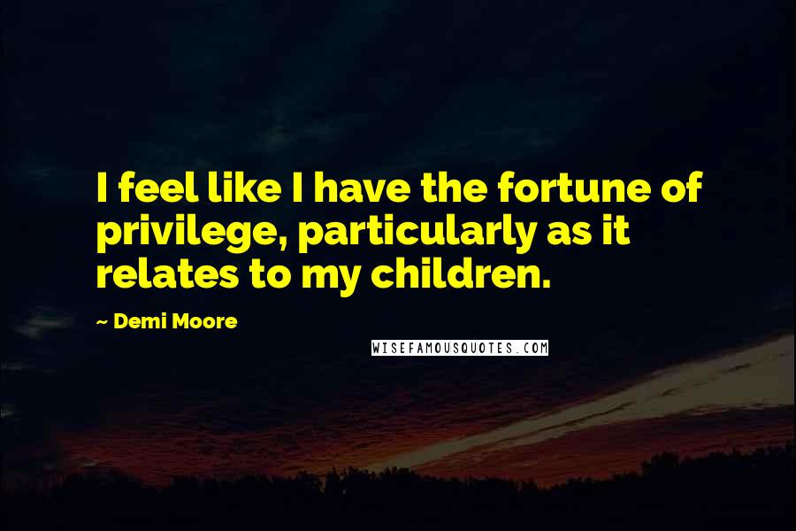 Demi Moore Quotes: I feel like I have the fortune of privilege, particularly as it relates to my children.