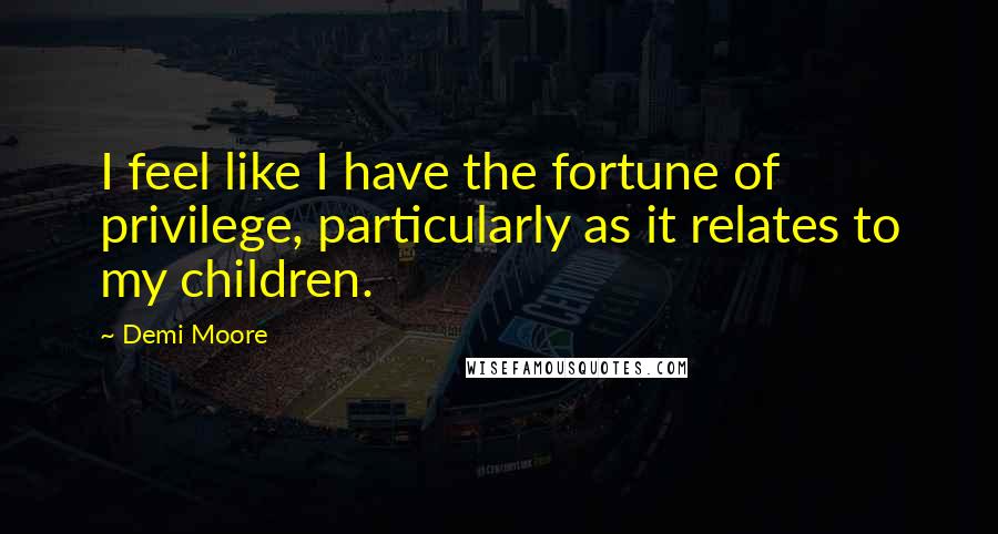 Demi Moore Quotes: I feel like I have the fortune of privilege, particularly as it relates to my children.