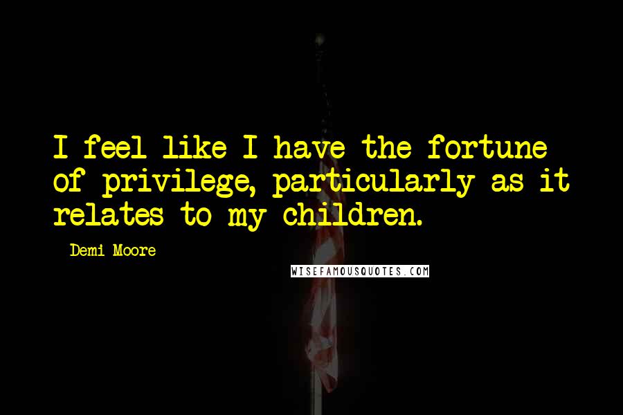 Demi Moore Quotes: I feel like I have the fortune of privilege, particularly as it relates to my children.