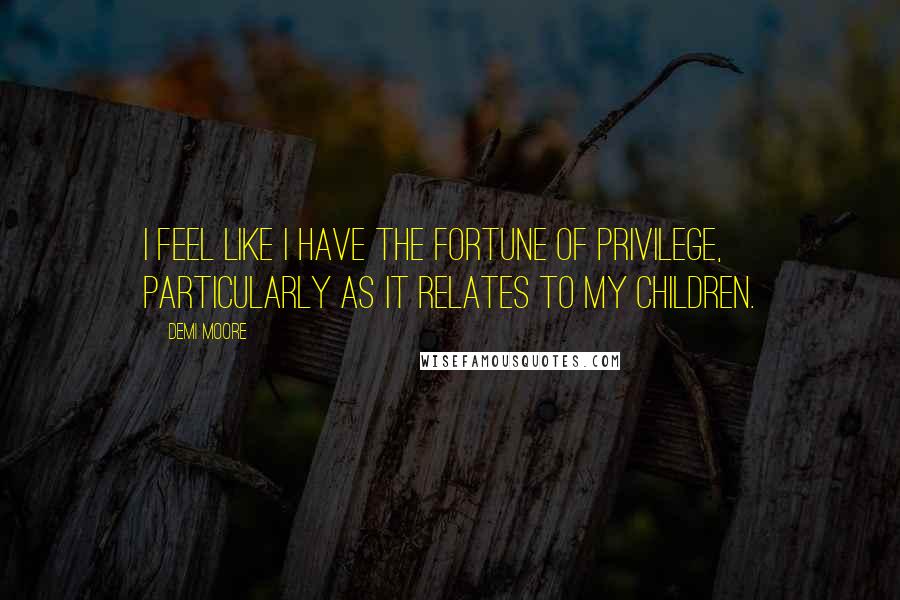 Demi Moore Quotes: I feel like I have the fortune of privilege, particularly as it relates to my children.