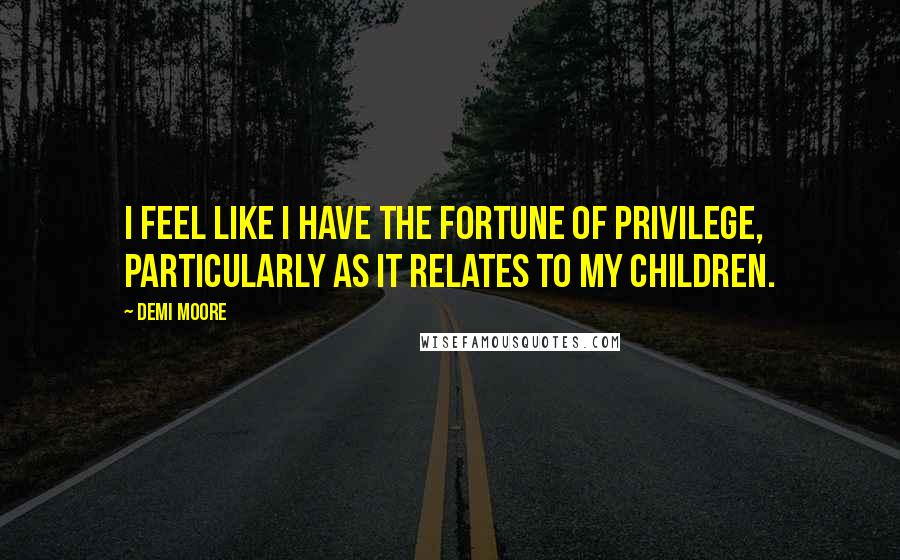 Demi Moore Quotes: I feel like I have the fortune of privilege, particularly as it relates to my children.