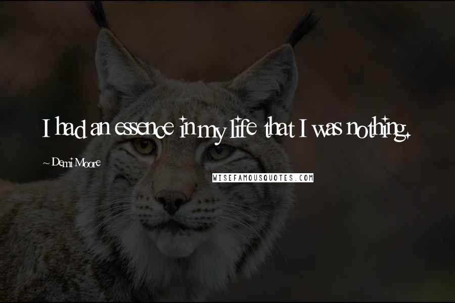 Demi Moore Quotes: I had an essence in my life that I was nothing.