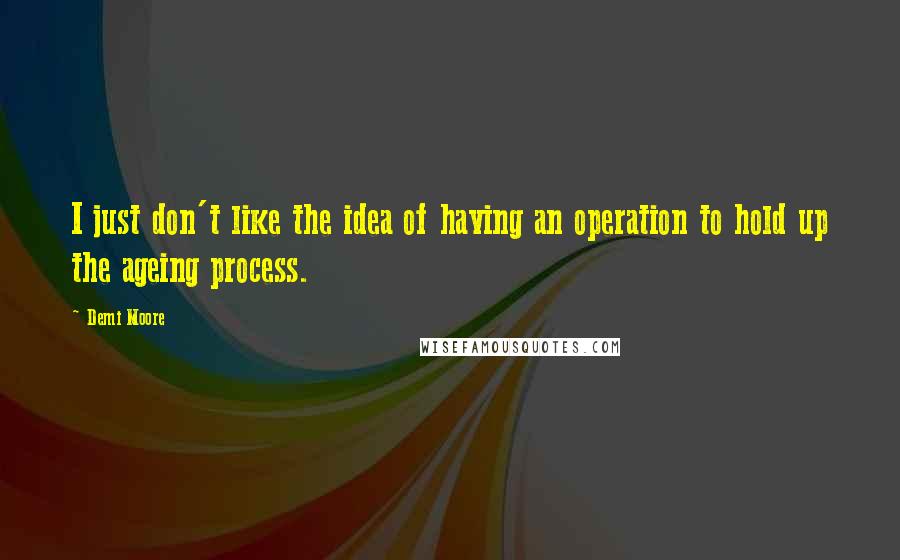 Demi Moore Quotes: I just don't like the idea of having an operation to hold up the ageing process.