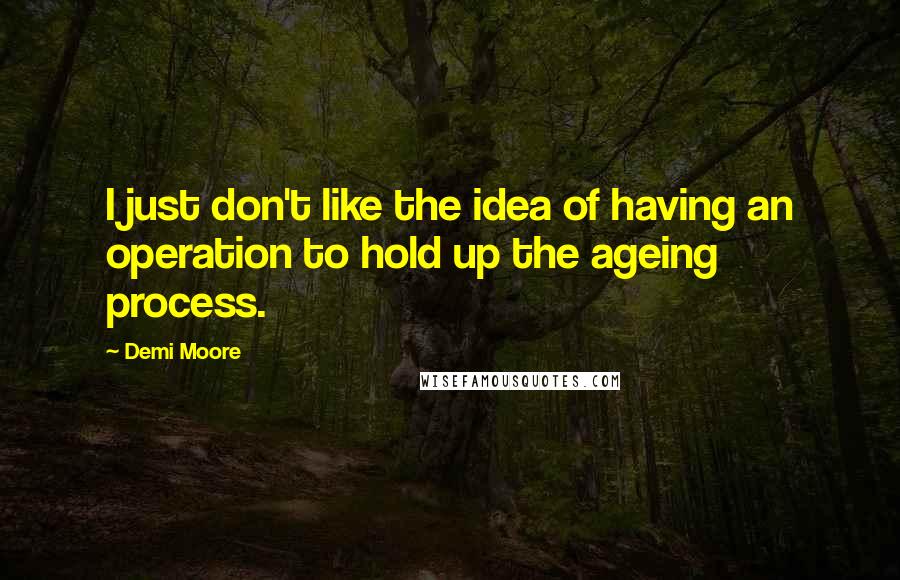 Demi Moore Quotes: I just don't like the idea of having an operation to hold up the ageing process.