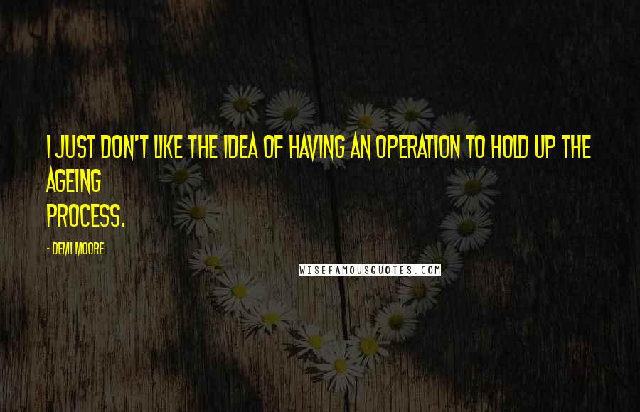 Demi Moore Quotes: I just don't like the idea of having an operation to hold up the ageing process.