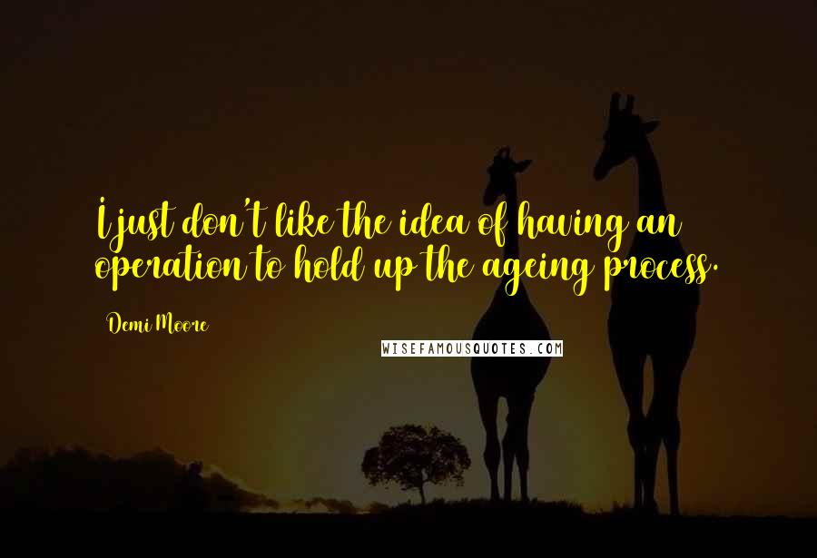 Demi Moore Quotes: I just don't like the idea of having an operation to hold up the ageing process.