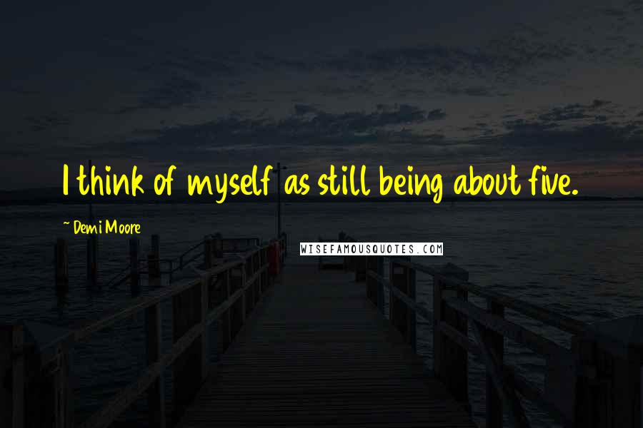 Demi Moore Quotes: I think of myself as still being about five.