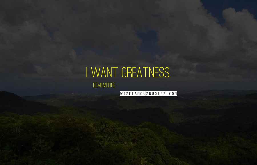 Demi Moore Quotes: I want greatness.
